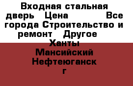 Входная стальная дверь › Цена ­ 4 500 - Все города Строительство и ремонт » Другое   . Ханты-Мансийский,Нефтеюганск г.